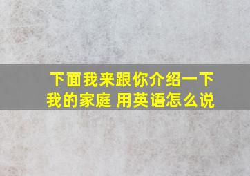 下面我来跟你介绍一下我的家庭 用英语怎么说